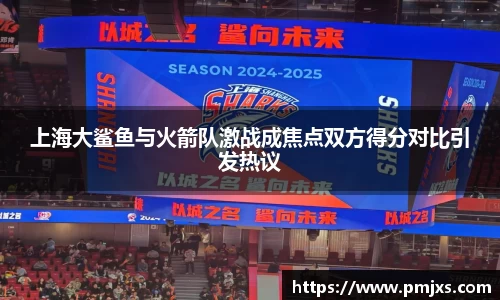 上海大鲨鱼与火箭队激战成焦点双方得分对比引发热议